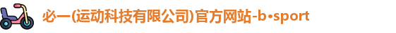 必一(运动科技有限公司)官方网站-b·sport